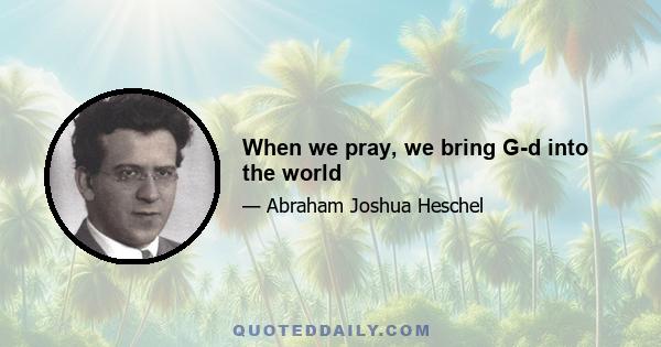 When we pray, we bring G-d into the world