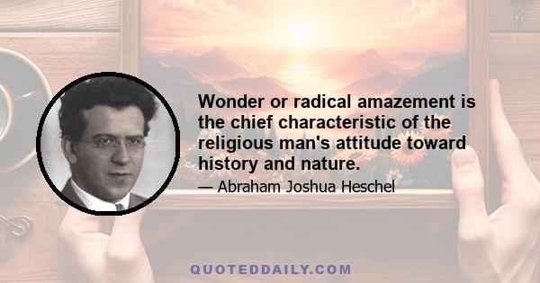 Wonder or radical amazement is the chief characteristic of the religious man's attitude toward history and nature.