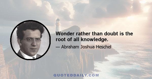 Wonder rather than doubt is the root of all knowledge.