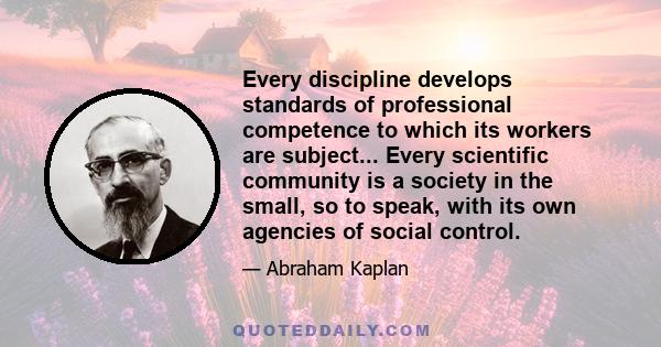 Every discipline develops standards of professional competence to which its workers are subject... Every scientific community is a society in the small, so to speak, with its own agencies of social control.