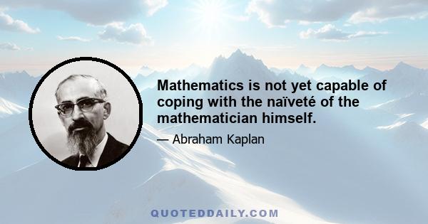 Mathematics is not yet capable of coping with the naïveté of the mathematician himself.