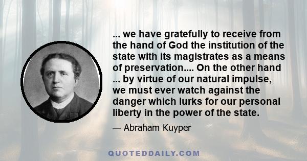 ... we have gratefully to receive from the hand of God the institution of the state with its magistrates as a means of preservation.... On the other hand ... by virtue of our natural impulse, we must ever watch against