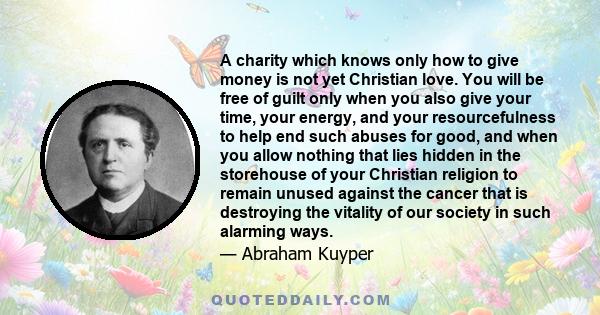 A charity which knows only how to give money is not yet Christian love. You will be free of guilt only when you also give your time, your energy, and your resourcefulness to help end such abuses for good, and when you