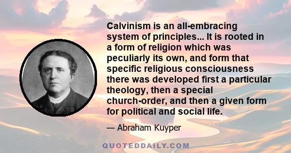 Calvinism is an all-embracing system of principles... It is rooted in a form of religion which was peculiarly its own, and form that specific religious consciousness there was developed first a particular theology, then 