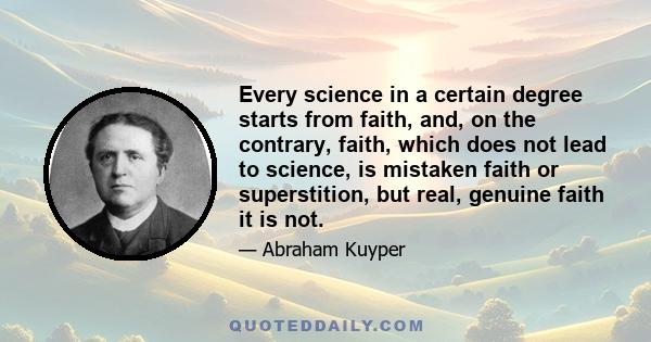 Every science in a certain degree starts from faith, and, on the contrary, faith, which does not lead to science, is mistaken faith or superstition, but real, genuine faith it is not.