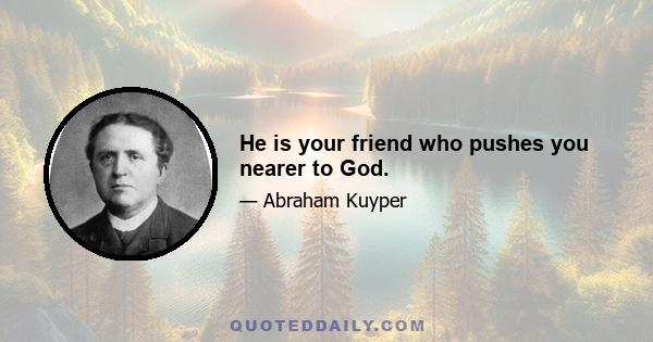 He is your friend who pushes you nearer to God.