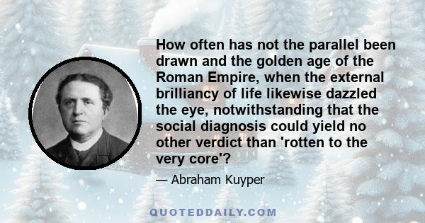 How often has not the parallel been drawn and the golden age of the Roman Empire, when the external brilliancy of life likewise dazzled the eye, notwithstanding that the social diagnosis could yield no other verdict