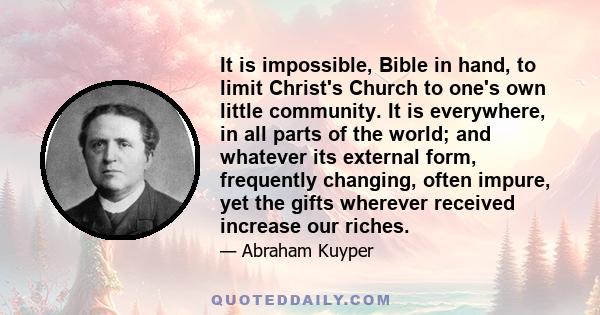 It is impossible, Bible in hand, to limit Christ's Church to one's own little community. It is everywhere, in all parts of the world; and whatever its external form, frequently changing, often impure, yet the gifts