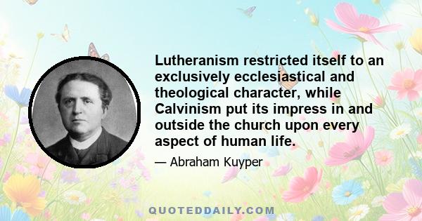 Lutheranism restricted itself to an exclusively ecclesiastical and theological character, while Calvinism put its impress in and outside the church upon every aspect of human life.