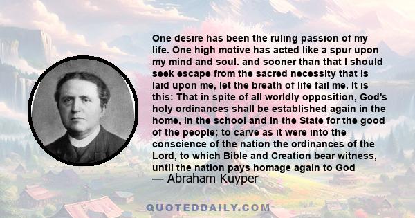 One desire has been the ruling passion of my life. One high motive has acted like a spur upon my mind and soul. and sooner than that I should seek escape from the sacred necessity that is laid upon me, let the breath of 