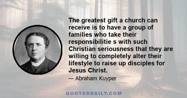 The greatest gift a church can receive is to have a group of families who take their responsibilitie s with such Christian seriousness that they are willing to completely alter their lifestyle to raise up disciples for