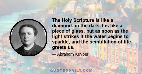 The Holy Scripture is like a diamond: in the dark it is like a piece of glass, but as soon as the light strikes it the water begins to sparkle, and the scintillation of life greets us.