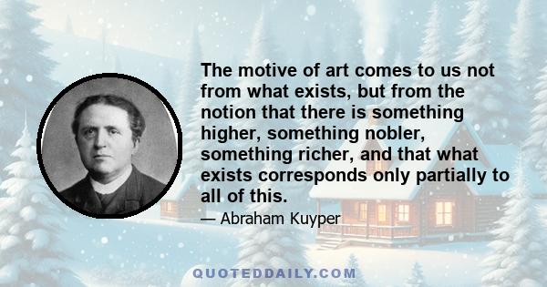 The motive of art comes to us not from what exists, but from the notion that there is something higher, something nobler, something richer, and that what exists corresponds only partially to all of this.