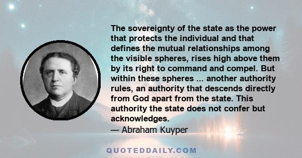 The sovereignty of the state as the power that protects the individual and that defines the mutual relationships among the visible spheres, rises high above them by its right to command and compel. But within these