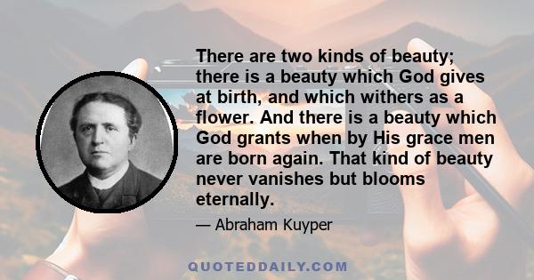 There are two kinds of beauty; there is a beauty which God gives at birth, and which withers as a flower. And there is a beauty which God grants when by His grace men are born again. That kind of beauty never vanishes