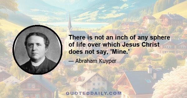 There is not an inch of any sphere of life over which Jesus Christ does not say, 'Mine.'