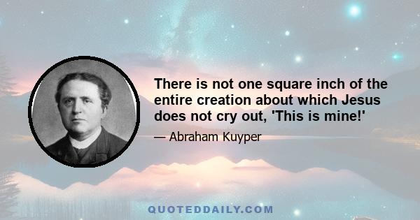 There is not one square inch of the entire creation about which Jesus does not cry out, 'This is mine!'