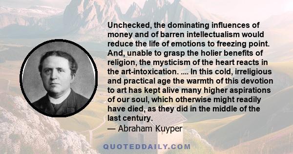 Unchecked, the dominating influences of money and of barren intellectualism would reduce the life of emotions to freezing point. And, unable to grasp the holier benefits of religion, the mysticism of the heart reacts in 