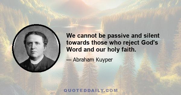 We cannot be passive and silent towards those who reject God's Word and our holy faith.