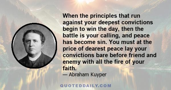 When the principles that run against your deepest convictions begin to win the day, then the battle is your calling, and peace has become sin. You must at the price of dearest peace lay your convictions bare before