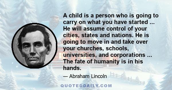 A child is a person who is going to carry on what you have started ... He will assume control of your cities, states and nations. He is going to move in and take over your churches, schools, universities, and