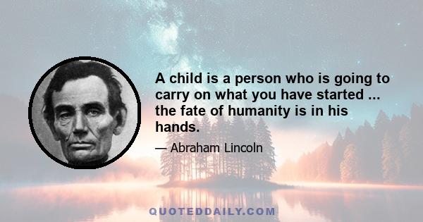 A child is a person who is going to carry on what you have started ... the fate of humanity is in his hands.