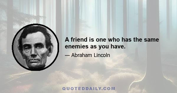 A friend is one who has the same enemies as you have.