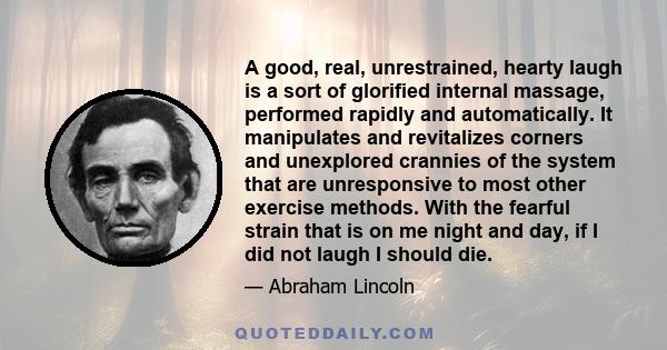 A good, real, unrestrained, hearty laugh is a sort of glorified internal massage, performed rapidly and automatically. It manipulates and revitalizes corners and unexplored crannies of the system that are unresponsive