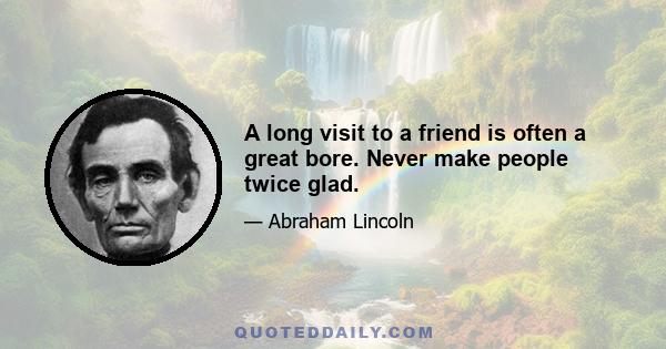 A long visit to a friend is often a great bore. Never make people twice glad.