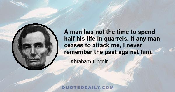 A man has not the time to spend half his life in quarrels. If any man ceases to attack me, I never remember the past against him.