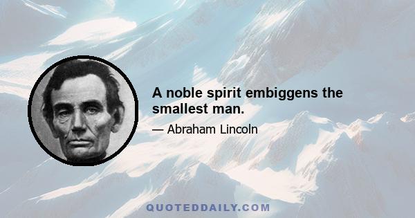 A noble spirit embiggens the smallest man.