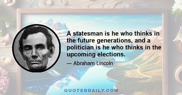 A statesman is he who thinks in the future generations, and a politician is he who thinks in the upcoming elections.