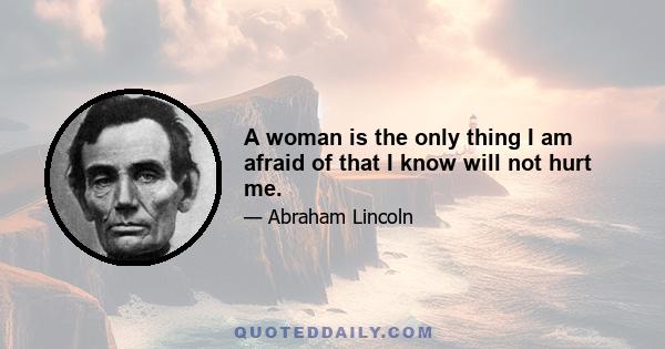 A woman is the only thing I am afraid of that I know will not hurt me.