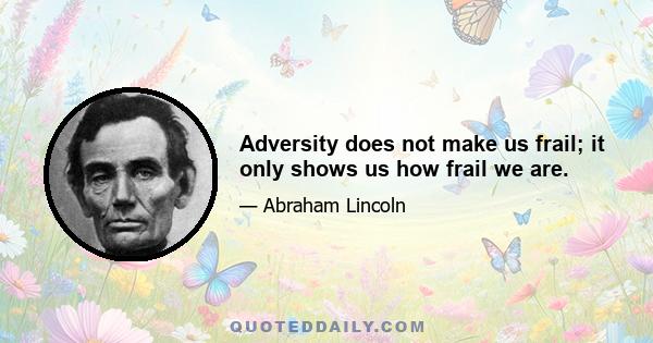 Adversity does not make us frail; it only shows us how frail we are.