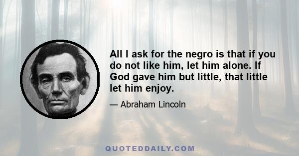 All I ask for the negro is that if you do not like him, let him alone. If God gave him but little, that little let him enjoy.