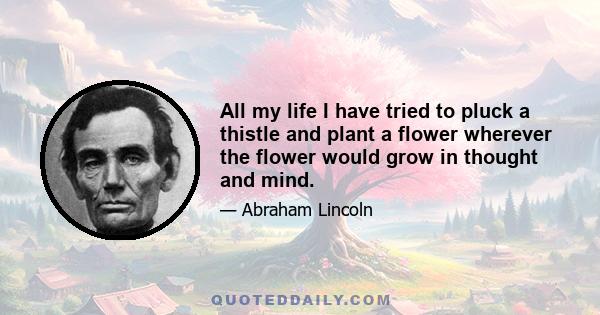 All my life I have tried to pluck a thistle and plant a flower wherever the flower would grow in thought and mind.