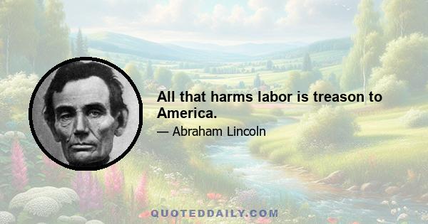 All that harms labor is treason to America.