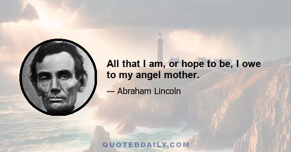 All that I am, or hope to be, I owe to my angel mother.