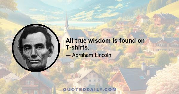 All true wisdom is found on T-shirts.