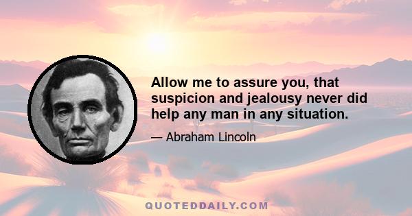 Allow me to assure you, that suspicion and jealousy never did help any man in any situation.