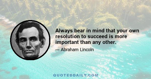 Always bear in mind that your own resolution to succeed is more important than any other.