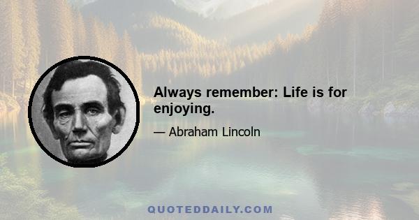 Always remember: Life is for enjoying.