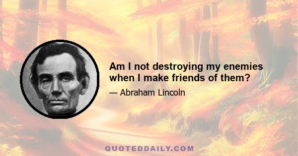 Am I not destroying my enemies when I make friends of them?