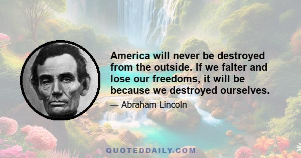 America will never be destroyed from the outside. If we falter and lose our freedoms, it will be because we destroyed ourselves.