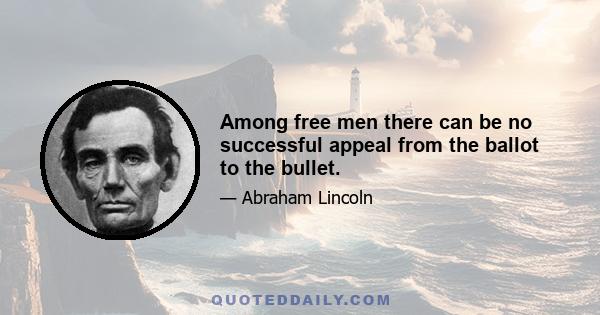 Among free men there can be no successful appeal from the ballot to the bullet.