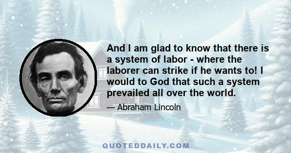 And I am glad to know that there is a system of labor - where the laborer can strike if he wants to! I would to God that such a system prevailed all over the world.