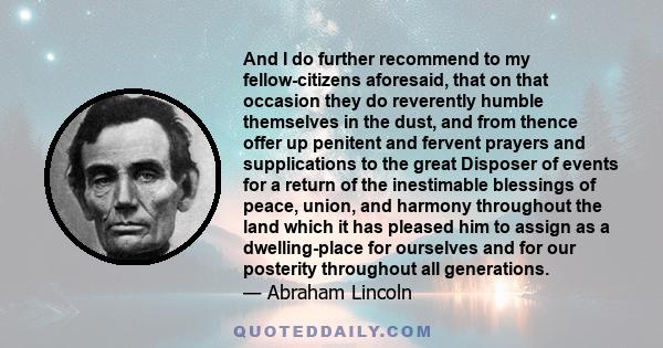 And I do further recommend to my fellow-citizens aforesaid, that on that occasion they do reverently humble themselves in the dust, and from thence offer up penitent and fervent prayers and supplications to the great