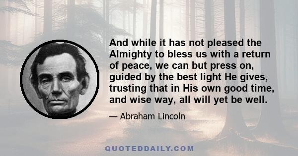 And while it has not pleased the Almighty to bless us with a return of peace, we can but press on, guided by the best light He gives, trusting that in His own good time, and wise way, all will yet be well.