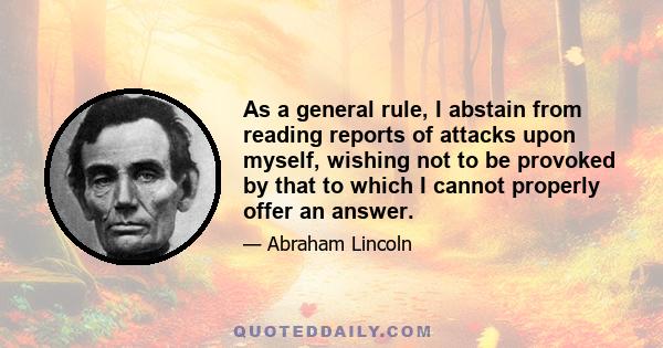 As a general rule, I abstain from reading reports of attacks upon myself, wishing not to be provoked by that to which I cannot properly offer an answer.