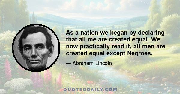 As a nation we began by declaring that all me are created equal. We now practically read it, all men are created equal except Negroes.